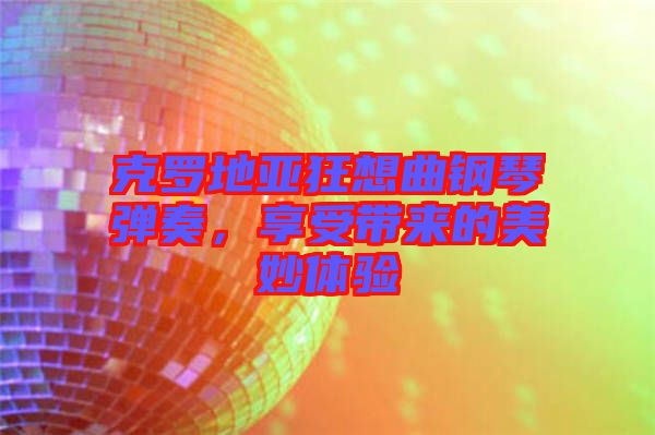 克羅地亞狂想曲鋼琴?gòu)椬?，享受帶?lái)的美妙體驗(yàn)