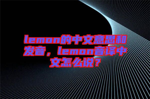 lemon的中文意思和發(fā)音，lemon音譯中文怎么說？