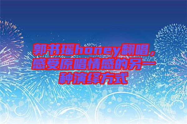 郭書瑤honey翻唱，感受原唱情感的另一種演繹方式