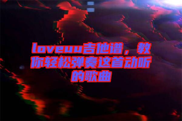 loveuu吉他譜，教你輕松彈奏這首動聽的歌曲