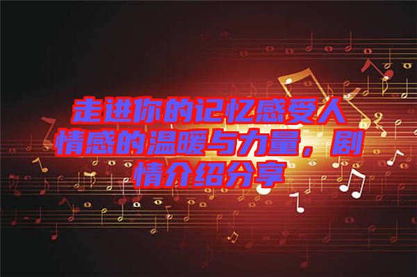 走進你的記憶感受人情感的溫暖與力量，劇情介紹分享