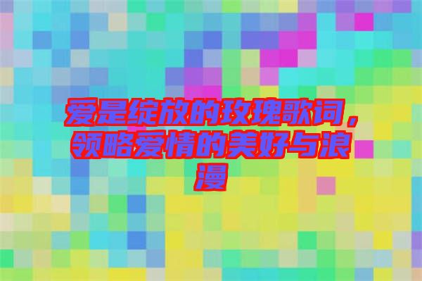 愛是綻放的玫瑰歌詞，領(lǐng)略愛情的美好與浪漫