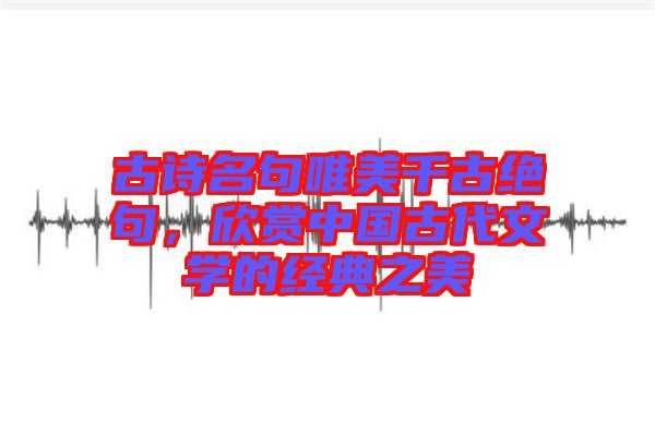 古詩名句唯美千古絕句，欣賞中國古代文學的經典之美