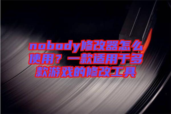 nobody修改器怎么使用？一款適用于多款游戲的修改工具