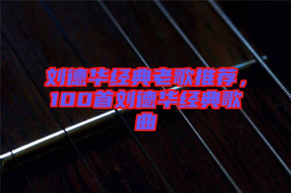 劉德華經(jīng)典老歌推薦，100首劉德華經(jīng)典歌曲