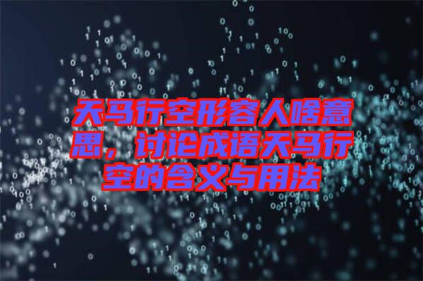 天馬行空形容人啥意思，討論成語(yǔ)天馬行空的含義與用法