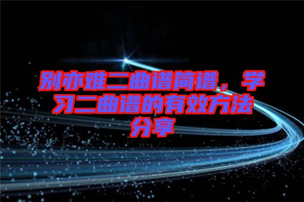 別亦難二曲譜簡譜，學(xué)習(xí)二曲譜的有效方法分享