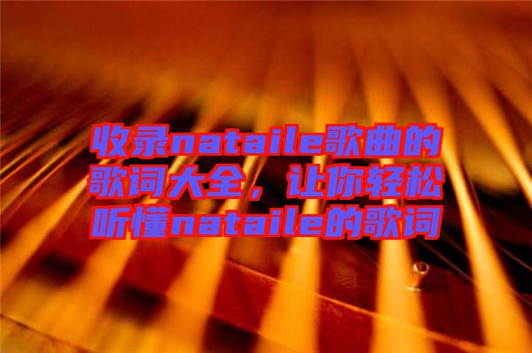 收錄nataile歌曲的歌詞大全，讓你輕松聽懂nataile的歌詞