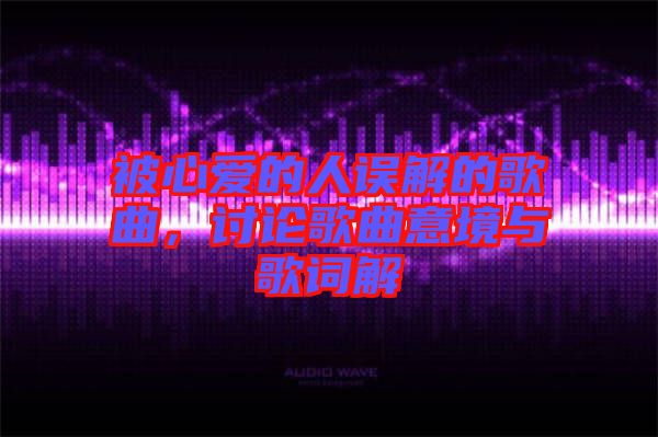 被心愛的人誤解的歌曲，討論歌曲意境與歌詞解