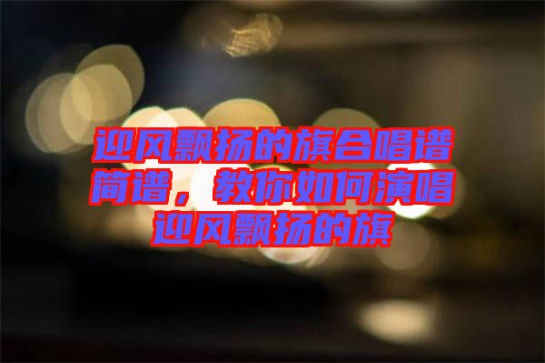 迎風(fēng)飄揚(yáng)的旗合唱譜簡(jiǎn)譜，教你如何演唱迎風(fēng)飄揚(yáng)的旗