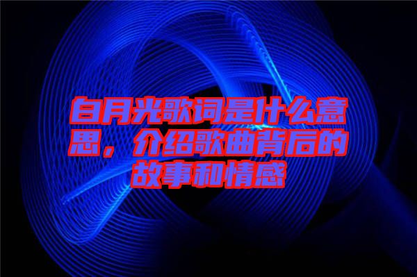 白月光歌詞是什么意思，介紹歌曲背后的故事和情感