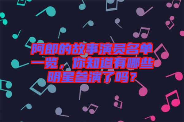 阿郎的故事演員名單一覽，你知道有哪些明星參演了嗎？