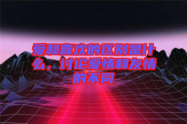 愛和喜歡的區(qū)別是什么，討論愛情和友情的不同