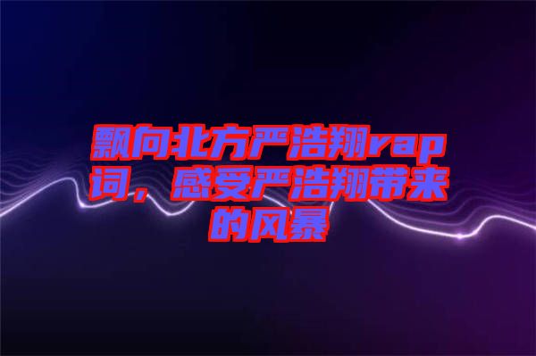 飄向北方嚴浩翔rap詞，感受嚴浩翔帶來的風暴