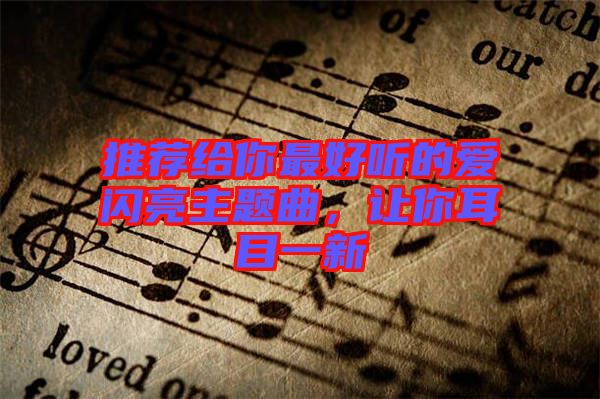 推薦給你最好聽的愛閃亮主題曲，讓你耳目一新