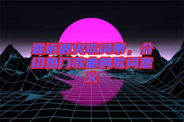 最近很火歌詞帶，介紹熱門歌曲的歌詞意義