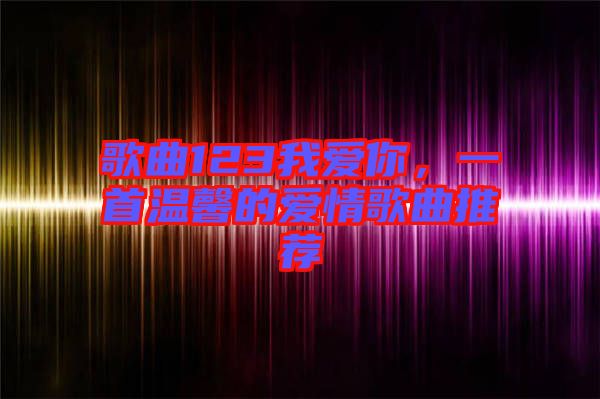 歌曲123我愛你，一首溫馨的愛情歌曲推薦