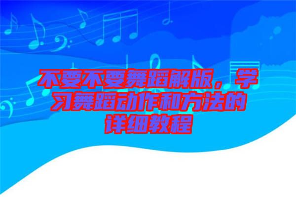 不要不要舞蹈解版，學(xué)習(xí)舞蹈動作和方法的詳細(xì)教程