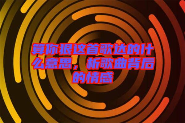 算你狠這首歌達的什么意思，析歌曲背后的情感