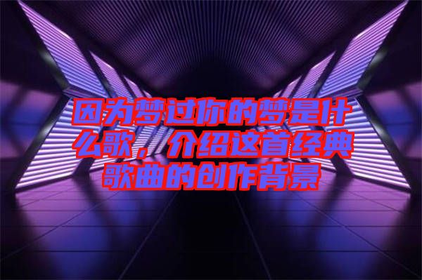 因為夢過你的夢是什么歌，介紹這首經典歌曲的創(chuàng)作背景