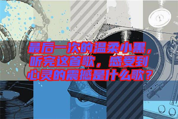 最后一次的溫柔小黑，聽(tīng)完這首歌，感受到心靈的震撼是什么歌？