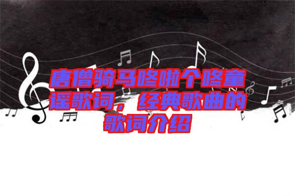 唐僧騎馬咚啦個(gè)咚童謠歌詞，經(jīng)典歌曲的歌詞介紹