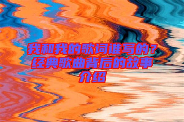 我和我的歌詞誰寫的？經典歌曲背后的故事介紹