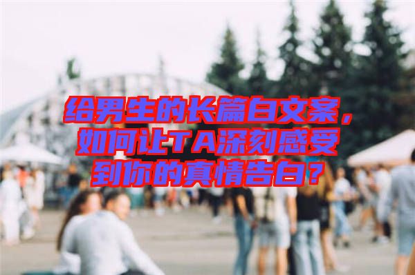 給男生的長篇白文案，如何讓TA深刻感受到你的真情告白？