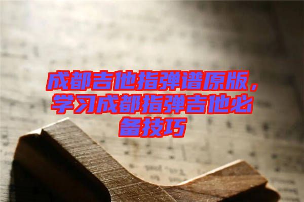 成都吉他指彈譜原版，學(xué)習(xí)成都指彈吉他必備技巧