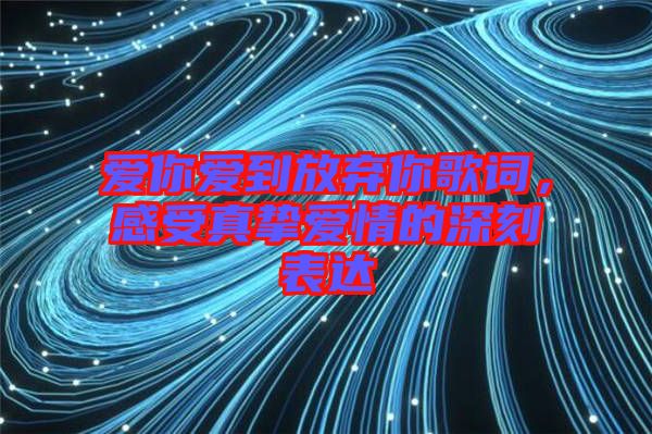 愛你愛到放棄你歌詞，感受真摯愛情的深刻表達(dá)