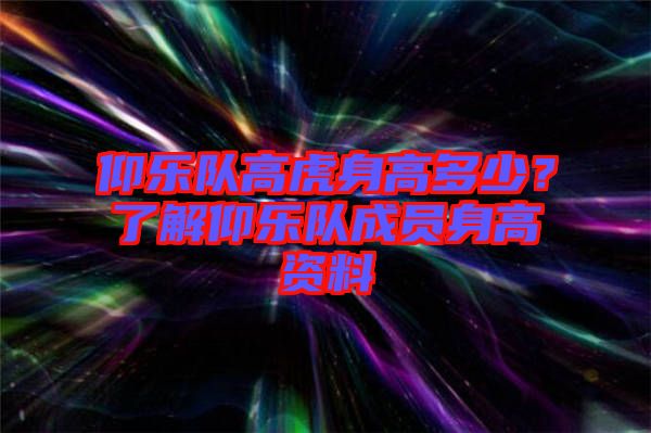 仰樂隊高虎身高多少？了解仰樂隊成員身高資料