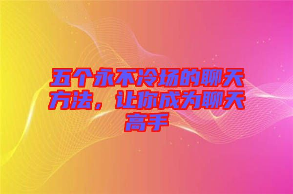 五個永不冷場的聊天方法，讓你成為聊天高手