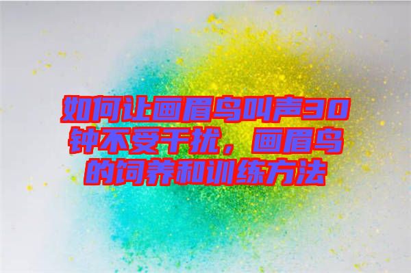 如何讓畫眉鳥叫聲30鐘不受干擾，畫眉鳥的飼養(yǎng)和訓(xùn)練方法