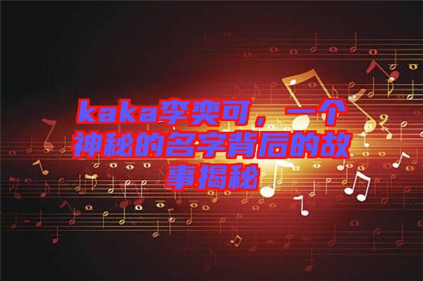 kaka李奕可，一個神秘的名字背后的故事揭秘