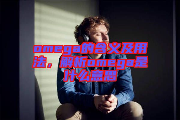 omega的含義及用法，解析omega是什么意思