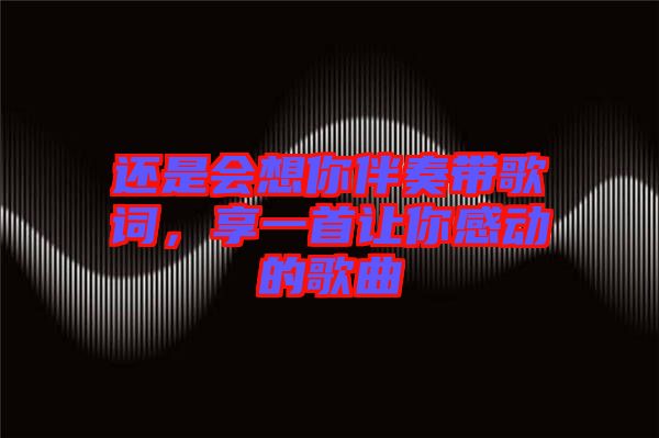 還是會(huì)想你伴奏帶歌詞，享一首讓你感動(dòng)的歌曲