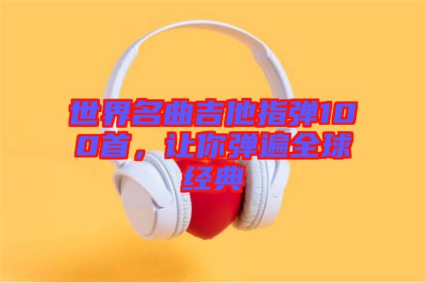 世界名曲吉他指彈100首，讓你彈遍全球經(jīng)典