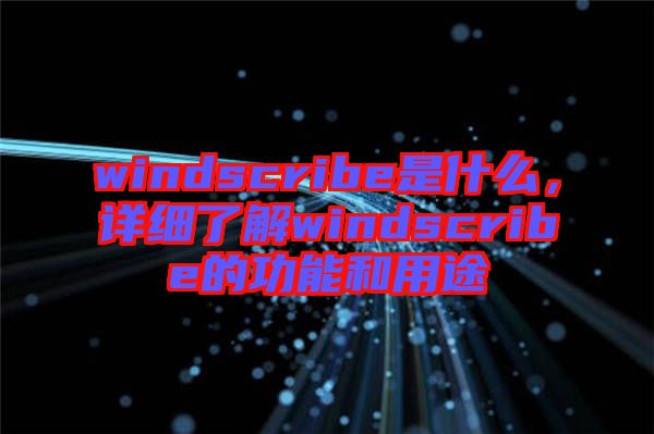 windscribe是什么，詳細(xì)了解windscribe的功能和用途