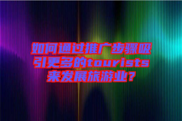 如何通過推廣步驟吸引更多的tourists來發(fā)展旅游業(yè)？