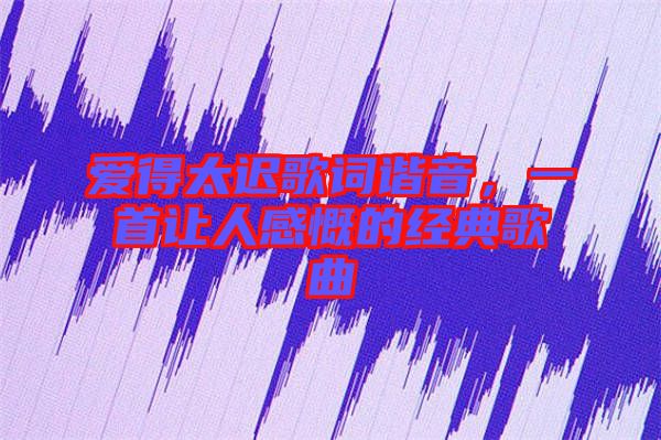 愛得太遲歌詞諧音，一首讓人感慨的經(jīng)典歌曲