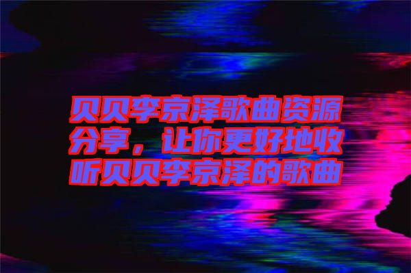 貝貝李京澤歌曲資源分享，讓你更好地收聽貝貝李京澤的歌曲