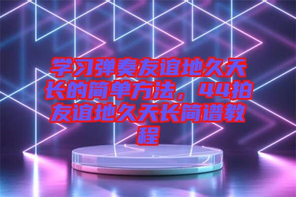 學(xué)習(xí)彈奏友誼地久天長的簡(jiǎn)單方法，44拍友誼地久天長簡(jiǎn)譜教程