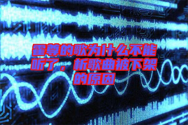 霍尊的歌為什么不能聽(tīng)了，析歌曲被下架的原因