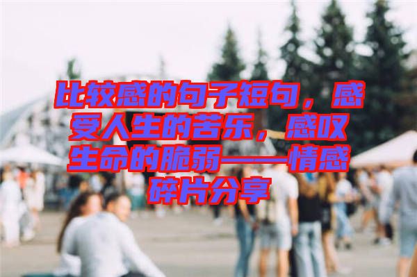 比較感的句子短句，感受人生的苦樂，感嘆生命的脆弱——情感碎片分享