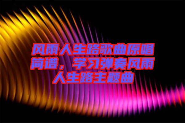 風(fēng)雨人生路歌曲原唱簡譜，學(xué)習(xí)彈奏風(fēng)雨人生路主題曲