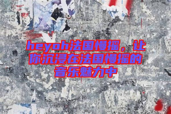 heyoh法國(guó)慢搖，讓你沉浸在法國(guó)慢搖的音樂(lè)魅力中