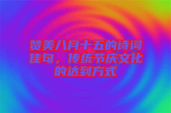 贊美八月十五的詩詞佳句，傳統(tǒng)節(jié)慶文化的達到方式