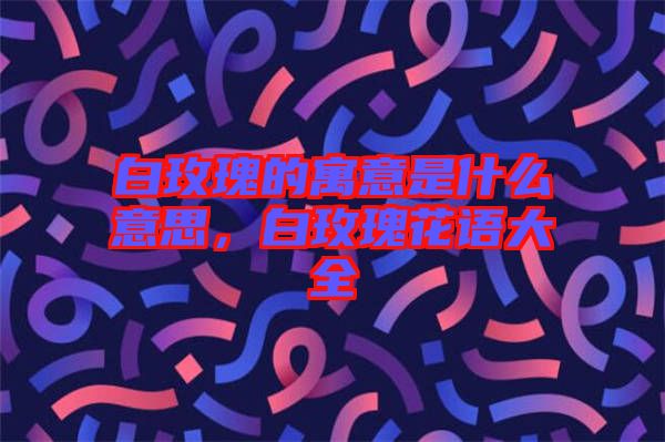 白玫瑰的寓意是什么意思，白玫瑰花語大全