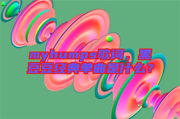 myhumps歌詞，黑豆豆經(jīng)典單曲是什么？