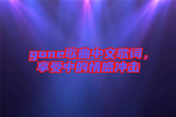 gone歌曲中文歌詞，享受中的情感沖擊